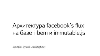 Архитектура facebook’s ﬂux
на базе i-bem и immutable.js
Дмитрий Душкин, sky2high.net
 