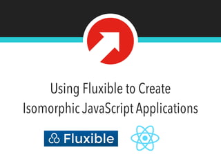 Using Fluxible to Create
Isomorphic JavaScript Applications
 