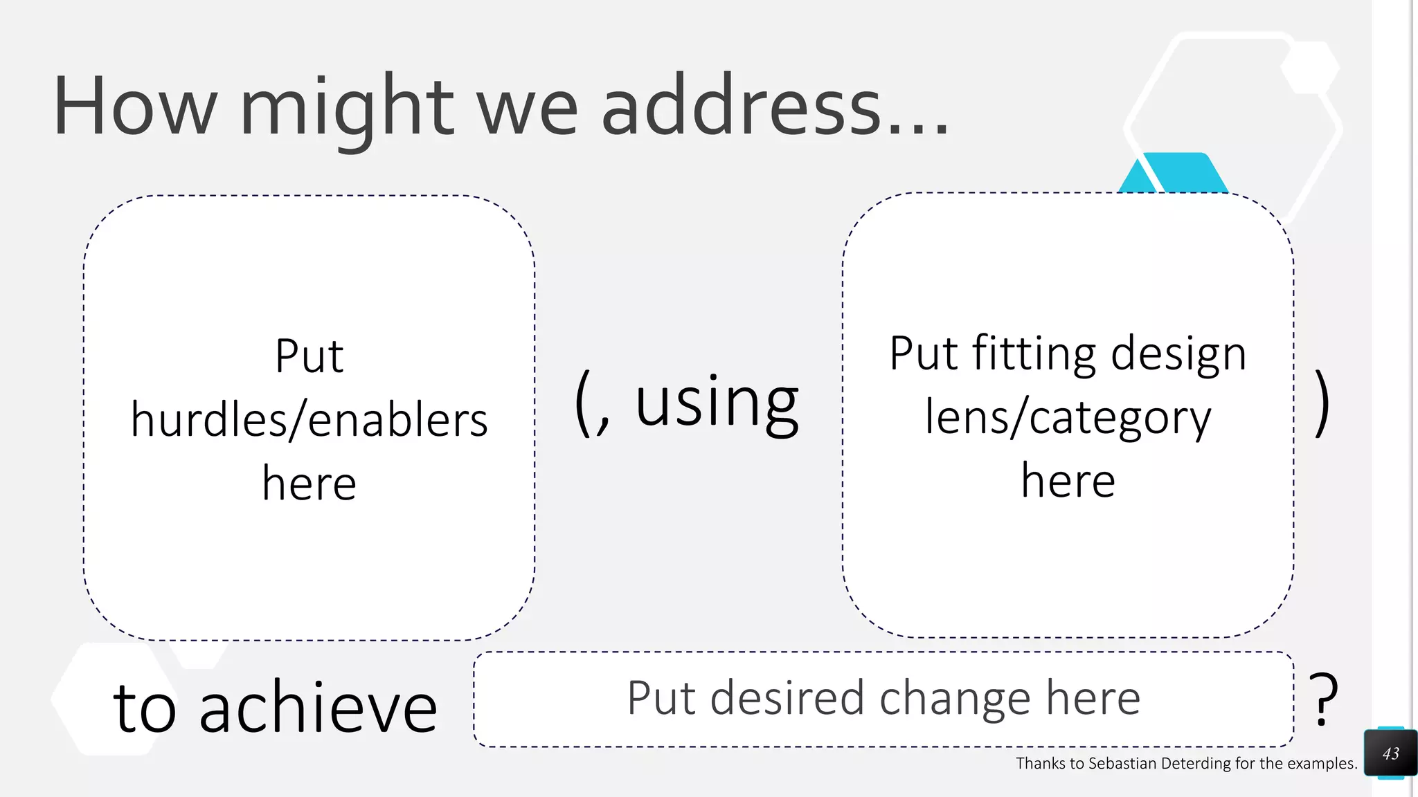 How might we address…
43
Put
hurdles/enablers
here
Put fitting design
lens/category
here
Put desired change here
(, using )
to achieve ?
Thanks to Sebastian Deterding for the examples.
 