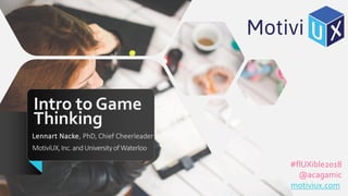 Intro to Game
Thinking
Lennart Nacke, PhD, Chief Cheerleader
MotiviUX,Inc.andUniversityof Waterloo
#flUXible2018
@acagamic
motiviux.com
 