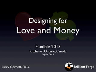 Designing for
Love and Money
Fluxible 2013
Kitchener, Ontario, Canada
Sep 14, 2013
Larry Cornett, Ph.D. Brilliant Forge
 