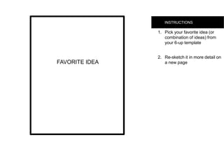 INSTRUCTIONS
1.  Pick your favorite idea (or
combination of ideas)
from your 6-up template
2.  Re-sketch it in more
detail on a new pageFAVORITE IDEA
 
