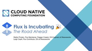 © 2018 Cloud Native Computing Foundation
1
Flux is Incubating 🎉
The Road Ahead
Stefan Prodan, Flux Maintainer, Flagger Creator, DX Engineer at Weaveworks
Leigh Capili, Flux Contributor, DX at Weaveworks
 