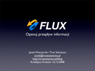 Opanuj przepływ informacji



 Jacek Wieczorek / True Solutions
      jacek@truesolutions.pl
    http://truesolutions.pl/blog
   KrakSpot, Kraków 16.12.2008
 