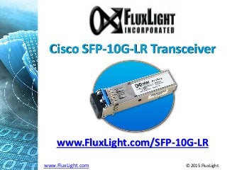 Cisco SFP-10G-LR Transceiver
www.FluxLight.com/SFP-10G-LR
www.FluxLight.com © 2015 FluxLight
 