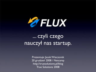... czyli czego
nauczył nas startup.

   Prezentuje: Jacek Wieczorek
   20 grudzień 2008 / Netcamp
    http://truesolutions.pl/blog
       True Solutions 2008
 