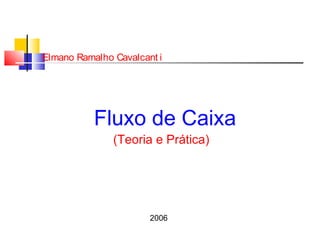 Fluxo de Caixa
(Teoria e Prática)
Elmano Ramalho Cavalcant i
2006
 