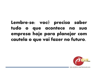 Lembre-se: você precisa saber
tudo o que acontece na sua
empresa hoje para planejar com
cautela o que vai fazer no futuro.
 
