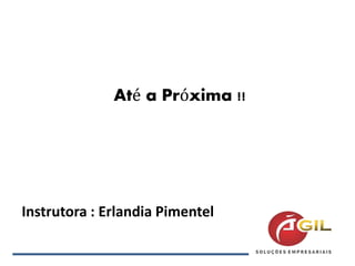 Instrutora : Erlandia Pimentel
Até a Próxima !!
 