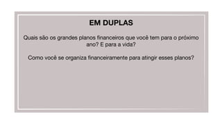 EM DUPLAS

Quais são os grandes planos ﬁnanceiros que você tem para o próximo
ano? E para a vida?

Como você se organiza ﬁnanceiramente para atingir esses planos?
 