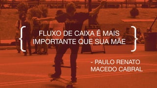 FLUXO DE CAIXA É MAIS
IMPORTANTE QUE SUA MÃE
- PAULO RENATO
MACEDO CABRAL
 