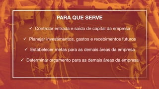 PARA QUE SERVE

ü  Controlar entrada e saída de capital da empresa
ü  Planejar investimentos, gastos e recebimentos futuros
ü  Estabelecer metas para as demais áreas da empresa
ü  Determinar orçamento para as demais áreas da empresa
 