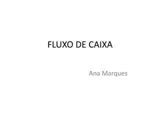 FLUXO DE CAIXA
Ana Marques
 