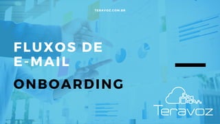 FLUXOS DE
E-MAIL
ONBOARDING
TERAVOZ.COM.BR
 