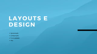 LAYOUTS E
DESIGN
Apresentação
Configurações
Funcionalidades
APIs
 