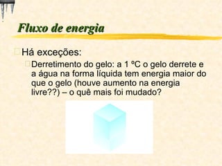 Fluxo de energia Há exceções: Derretimento do gelo: a 1 ºC o gelo derrete e a água na forma líquida tem energia maior do que o gelo (houve aumento na energia livre??) – o quê mais foi mudado? 