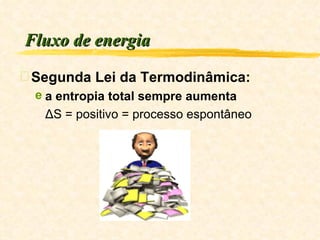 Fluxo de energia Segunda Lei da Termodinâmica:  a entropia total sempre aumenta ΔS = positivo = processo espontâneo 