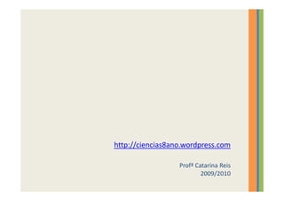 http://ciencias8ano.wordpress.com

                  Profª Catarina Reis
                          2009/2010
 