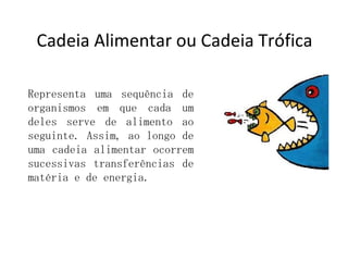 Cadeia Alimentar ou Cadeia Trófica Representa uma sequência de organismos em que cada um deles serve de alimento ao seguinte. Assim, ao longo de uma cadeia alimentar ocorrem sucessivas transferências de matéria e de energia.  