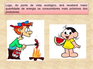 Logo, do ponto de vista ecológico, terá receberá maior
quantidade de energia os consumidores mais próximos dos
produtores.
 
