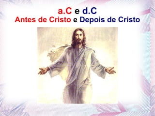 a.C   e  d.C Antes de Cristo   e  Depois de Cristo 