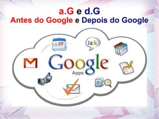 a.G   e  d.G Antes do Google   e  Depois do Google 