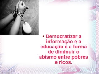 Democratizar a informação e a educação é a forma de diminuir o abismo entre pobres e ricos. 