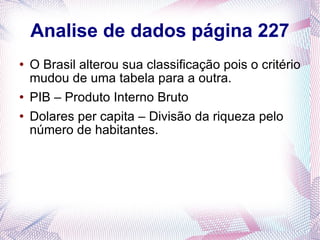 Analise de dados página 227 O Brasil alterou sua classificação pois o critério mudou de uma tabela para a outra. PIB – Produto Interno Bruto Dolares per capita – Divisão da riqueza pelo número de habitantes. 