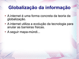 Globalização da informação A internet é uma forma concreta da teoria da globalização. A internet utiliza a evolução da tecnologia para anular as barreiras físicas. A seguir mapa-múndi... 