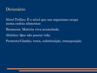 Dicionário Nível Trófico: É o nível que um organismo ocupa numa cadeia alimentar. 