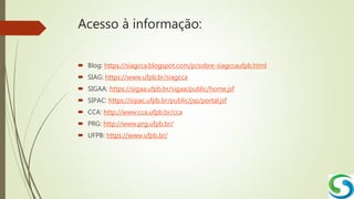 Acesso à informação:
 Blog: https://siagcca.blogspot.com/p/sobre-siagccaufpb.html
 SIAG: https://www.ufpb.br/siagcca
 SIGAA: https://sigaa.ufpb.br/sigaa/public/home.jsf
 SIPAC: https://sipac.ufpb.br/public/jsp/portal.jsf
 CCA: http://www.cca.ufpb.br/cca
 PRG: http://www.prg.ufpb.br/
 UFPB: https://www.ufpb.br/
 