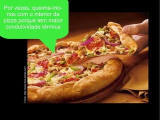 Fonte:http://www.free-extras.com
Por vezes, queima-mo-
nos com o interior da
pizza porque tem maior
condutividade térmica
 