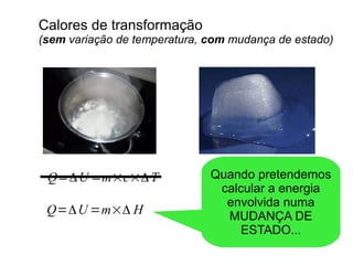 Calores de transformação
(sem variação de temperatura, com mudança de estado)
Q=ΔU =m×c×ΔT
Q=ΔU =m×Δ H
Quando pretendemos
calcular a energia
envolvida numa
MUDANÇA DE
ESTADO...
 