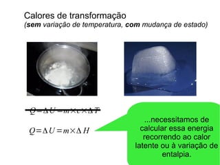 Calores de transformação
(sem variação de temperatura, com mudança de estado)
Q=ΔU =m×c×ΔT
Q=ΔU =m×Δ H
...necessitamos de
calcular essa energia
recorrendo ao calor
latente ou à variação de
entalpia.
 