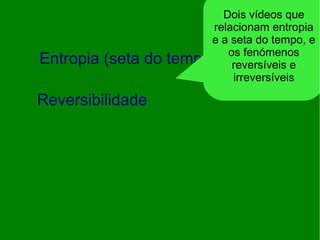 Entropia (seta do tempo)
Reversibilidade
Dois vídeos que
relacionam entropia
e a seta do tempo, e
os fenómenos
reversíveis e
irreversíveis
 