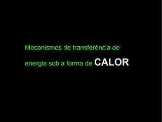 Mecanismos de transferência de
energia sob a forma de CALOR
 