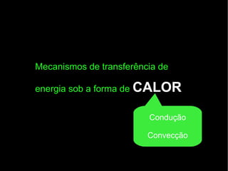 Mecanismos de transferência de
energia sob a forma de CALOR
Condução
Convecção
 