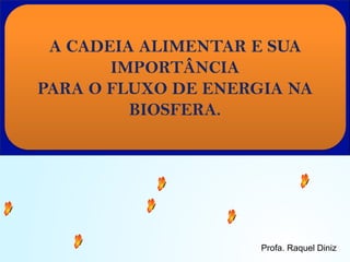 A CADEIA ALIMENTAR E SUA
IMPORTÂNCIA
PARA O FLUXO DE ENERGIA NA
BIOSFERA.
Profa. Raquel Diniz
 