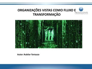 ORGANIZAÇÕES VISTAS COMO FLUXO E
TRANSFORMAÇÃO
Autor: Rubilar Toniazzo
 