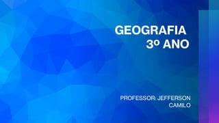 GEOGRAFIA
3º ANO
PROFESSOR: JEFFERSON
CAMILO
 