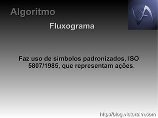 Algoritmo
Fluxograma

Faz uso de símbolos padronizados, ISO
5807/1985, que representam ações.

http://blog.victoralm.com

 