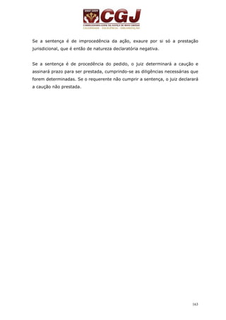 Se a sentença é de improcedência da ação, exaure por si só a prestação 
jurisdicional, que é então de natureza declaratória negativa. 
Se a sentença é de procedência do pedido, o juiz determinará a caução e 
assinará prazo para ser prestada, cumprindo-se as diligências necessárias que 
forem determinadas. Se o requerente não cumprir a sentença, o juiz declarará 
a caução não prestada. 
163 
 