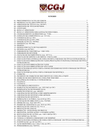 SUMÁRIO 
01 - PROCEDIMENTO CAUTELAR COMUM................................................................................................. 7 
02 - MEDIDAS CAUTELARES ESPECÍFICAS................................................................................................ 9 
03 - APREENSÃO DE TÍTULO (Arts. 885/887) ................................................................................................ 12 
04 - APREENSÃO DE TÍTULOS RETIDOS...................................................................................................... 14 
05 - ATENTADO................................................................................................................................................. 17 
06 - BUSCA E APREENSÃO ............................................................................................................................. 20 
07 - BUSCA E APREENSÃO SOB ALIENAÇÃO FIDUCIÁRIA..................................................................... 23 
08 - CHAMAMAMENTO AO PROCESSO (art. 77/80)..................................................................................... 25 
09 - CONFLITO DE COMPETÊNCIA ( art. 115/122)........................................................................................ 27 
10 - CONSIGNAÇÃO (art. 893).......................................................................................................................... 29 
11 - CONSIGNAÇÃO (art.895 e 898) ................................................................................................................. 31 
12 - DEMARCAÇÃO (Art. 950/966) .................................................................................................................. 34 
13 - DEPÓSITO (Art. 901/906) ........................................................................................................................... 38 
14 - DESPEJO...................................................................................................................................................... 41 
15 - DESPEJO POR FALTA DE PAGAMENTO ............................................................................................... 45 
16 - DIVISÃO (Arts 967/981).............................................................................................................................. 47 
17 - EMBARGOS DE TERCEIRO (art. 1.046/1.054) ......................................................................................... 51 
18 - EMBARGOS DO DEVEDOR...................................................................................................................... 54 
19 - EXCEÇÃO DE INCOMPETÊNCIA (Arts. 307/311)................................................................................... 56 
20 - EXECUÇÃO DE HIPOTECA DE IMÓVEL VINCULADO....................................................................... 59 
21 - EXECUÇÃO PARA ENTREGA DE COISA INCERTA COM BASE EM TÍTULO EXTRAJUDICIAL. 62 
22 - EXECUÇÃO DAS OBRIGAÇÕES DE FAZER (PRESTAÇÕES FUNGÍVEIS) COM BASE EM TÍTULO 
EXTRAJUDICIAL........................................................................................................................................ 64 
23 - EXECUÇÃO DAS OBRIGAÇÕES DE FAZER.......................................................................................... 68 
24 - EXECUÇÃO DAS OBRIGAÇÕES DE NÃO FAZER ................................................................................ 70 
25 - EXECUÇÃO POR QUANTIA CERTA CONTRA DEVEDOR SOLVENTE COM BASE EM TÍTULO 
EXTRAJUDICIAL........................................................................................................................................ 72 
26 - EXECUÇÃO POR QUANTIA CERTA COM BASE EM SENTENÇA ..................................................... 76 
27 - EXIBIÇÃO.................................................................................................................................................... 79 
28 - INCIDENTE DE EXIBIÇÃO DE DOCUMENTO OU COISA PELA PARTE .......................................... 82 
29 - EXIBIÇÃO DE DOCUMENTO OU COISA POR TERCEIRO .................................................................. 84 
30 - RECUPERAÇÃO JUDICIAL E EXTRAJUDICIAL................................................................................... 87 
31 - FALÊNCIA................................................................................................................................................... 89 
32 - FALÊNCIA................................................................................................................................................... 91 
33 - CONCORDATA PREVENTIVA................................................................................................................. 94 
34 - HABILITAÇÃO INCIDENTE ( arts. 1055/1062 do CPC) .......................................................................... 98 
35 - HOMOLOGAÇÃO DO PENHOR LEGAL ................................................................................................. 100 
36 - INSPEÇÃO JUDICIAL (arts. 440/443)........................................................................................................ 103 
37 - LIQUIDAÇÃO DE SENTENÇA POR ARBITRAMENTO ........................................................................ 105 
38 - LIQUIDAÇÃO DE SENTENÇA POR ARTIGOS....................................................................................... 107 
39 - LIQUIDAÇÃO DE SENTENÇA.................................................................................................................. 109 
40 - NOMEAÇÃO À AUTORIA ( Arts 62/69 do CPC)...................................................................................... 111 
41 - NUNCIAÇÃO DE OBRA NOVA (Arts. 934/940) ...................................................................................... 114 
42 - OPOSIÇÃO (Arts. 56/61 DO CPC).............................................................................................................. 117 
43 - PEDIDO DE ASSISTÊNCIA (arts. 50/55 do CPC) ..................................................................................... 120 
44 - PRESTAÇÃO DE CONTAS (Art. 914, I) .................................................................................................... 123 
45 - PRESTAÇÃO DE CONTAS ........................................................................................................................ 126 
46 - PRODUÇÃO ANTECIPADA DE PROVAS .............................................................................................. 128 
47 - PROTESTOS, NOTIFICAÇÕES E INTERPELAÇÕES ............................................................................ 131 
48 - RESTAURAÇÃO DE AUTOS ( arts. 1.063/1.069 do CPC)........................................................................ 133 
49 - USUCAPIÃO (Art. 941/945)........................................................................................................................ 136 
50 - VENDAS A CRÉDITO COM RESERVA DE DOMÍNIO .......................................................................... 141 
51 - EXECUÇÃO PARA ENTREGA DE COISA CERTA COM BASE EM TÍTULO EXTRAJUDICIAL.... 144 
52 - JUSTIFICAÇÃO (art. 861 do CPC)............................................................................................................. 147 
53 - AÇÃO MONITÓRIA (Art.1.102a/1.102c do CPC)...................................................................................... 150 
54 - POSSESSÓRIAS (Arts. 920/933)................................................................................................................. 154 
 