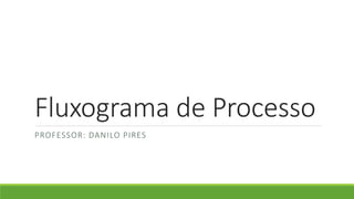 Fluxograma de Processo
PROFESSOR: DANILO PIRES
 