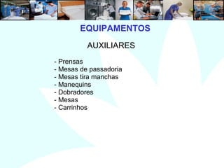 10
AUXILIARES
- Prensas
- Mesas de passadoria
- Mesas tira manchas
- Manequins
- Dobradores
- Mesas
- Carrinhos
EQUIPAMENTOS
 
