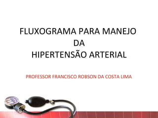 FLUXOGRAMA PARA MANEJO  DA HIPERTENSÃO ARTERIAL PROFESSOR FRANCISCO ROBSON DA COSTA LIMA 