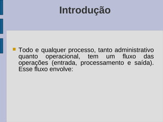 Introdução


   Todo e qualquer processo, tanto administrativo
    quanto operacional, tem um fluxo das
    operações (entrada, processamento e saída).
    Esse fluxo envolve:
 