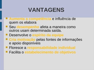 VANTAGENS
   Aumenta a competência e influência de
    quem os elabora
   Seu desempenho afeta a maneira como
    outros usam determinada saída.
   Desenvolve o espírito da equipe
   Cria motivação pelas fontes de informações
    e apoio disponíveis
   Floresce a responsabilidade individual
   Facilita o estabelecimento de objetivos
 