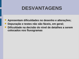 DESVANTAGENS

   Apresentam dificuldades no desenho e alterações;
   Depuração e testes não são fáceis, em geral;
   Dificuldade na decisão do nível de detalhes a serem
    colocados nos fluxogramas
 