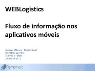WEBLogistics

Fluxo de informação nos
aplicativos móveis
Gustavo Milanezi – Diretor Geral
Remotheo Wireless
São Paulo – Brasil
Janeiro de 2012
 